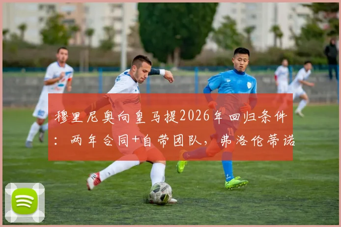 穆里尼奥向皇马提2026年回归条件:两年合同+自带团队,弗洛伦蒂诺为何犹豫?