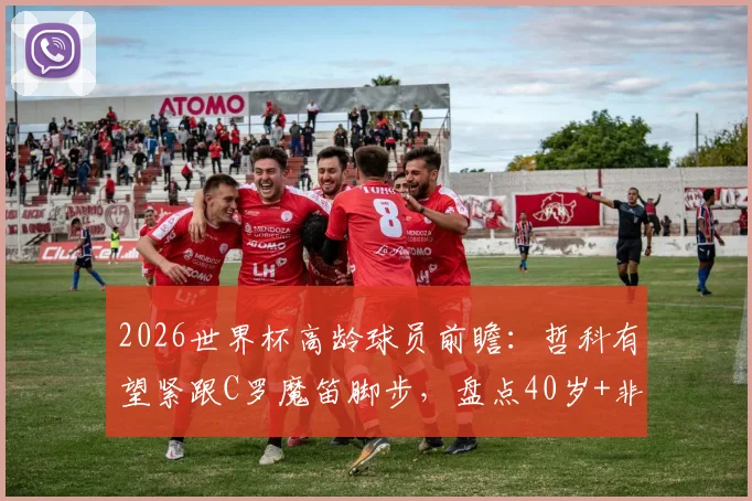2026世界杯高龄球员前瞻：哲科有望紧跟C罗魔笛脚步，盘点40岁+非门将球员生存法则