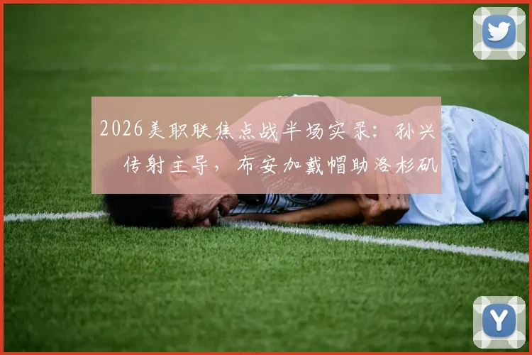 2026美职联焦点战半场实录：孙兴慜传射主导，布安加戴帽助洛杉矶FC 5-0横扫奥兰多城