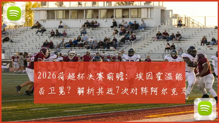 2026荷超杯决赛前瞻:埃因霍温能否卫冕?解析其近7次对阵阿尔克马尔不败战绩
