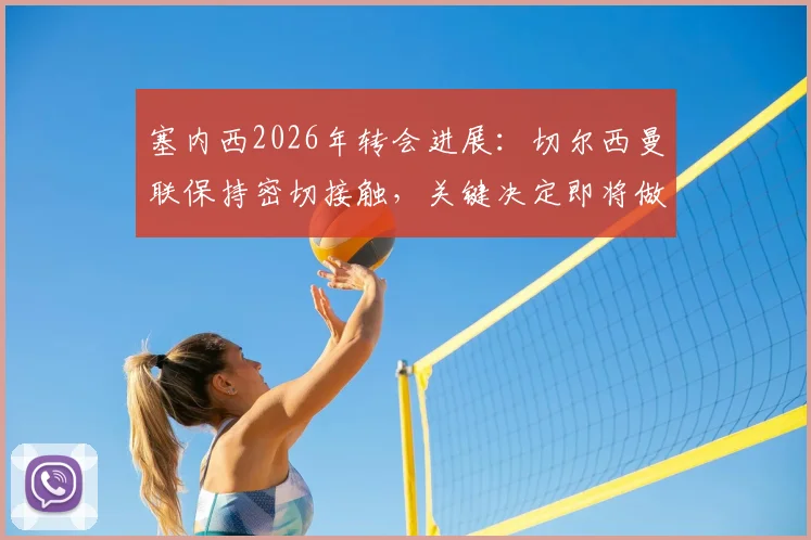 塞内西2026年转会进展:切尔西曼联保持密切接触,关键决定即将做出,球员未来去向分析