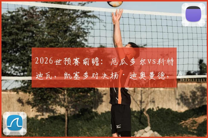 2026世预赛前瞻：厄瓜多尔vs科特迪瓦，凯塞多对决杨·迪奥曼德，首发阵容深度解读