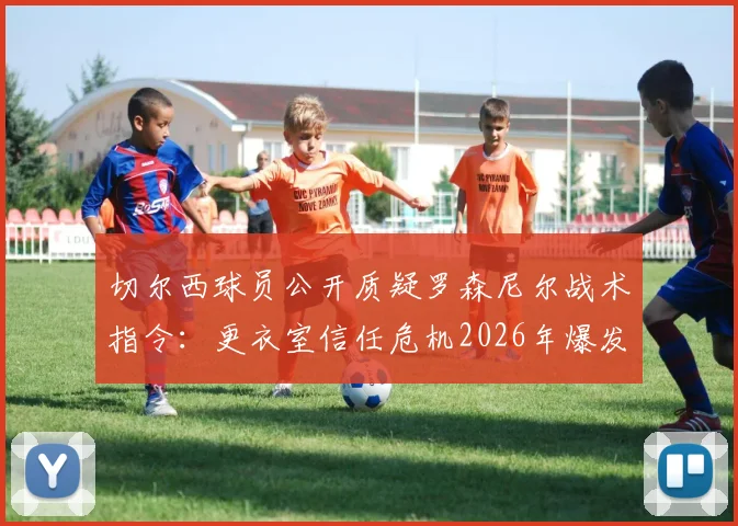 切尔西球员公开质疑罗森尼尔战术指令：更衣室信任危机2026年爆发，邮报披露球员困惑内幕