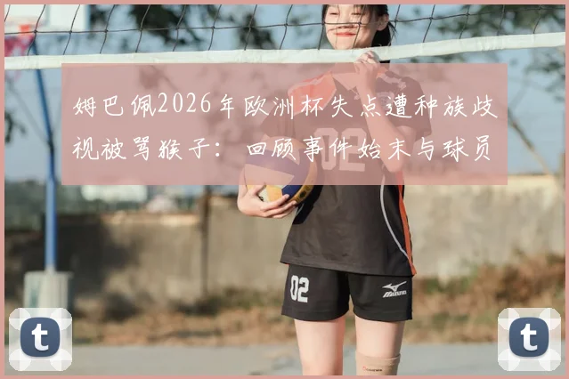 姆巴佩2026年欧洲杯失点遭种族歧视被骂猴子：回顾事件始末与球员退出国家队风波，探讨足坛如何应对此类危机