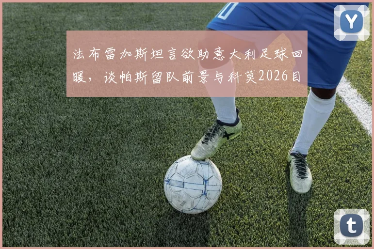 法布雷加斯坦言欲助意大利足球回暖，谈帕斯留队前景与科莫2026目标