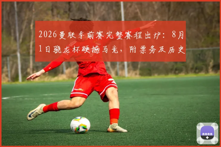 2026曼联季前赛完整赛程出炉：8月1日骁龙杯硬撼马竞，附票务及历史交锋指南
