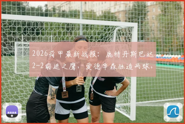 2026荷甲最新战报:鹿特丹斯巴达2-2前进之鹰,爱德华森独造两球,积分榜形势分析