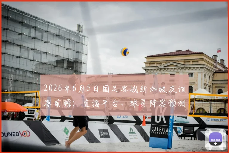 2026年6月5日国足客战新加坡友谊赛前瞻：直播平台、球员阵容预测与历史交锋全解析