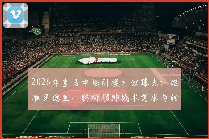 2026年皇马中场引援计划曝光：瞄准罗德里，解析穆帅战术需求与转会市场操作指南