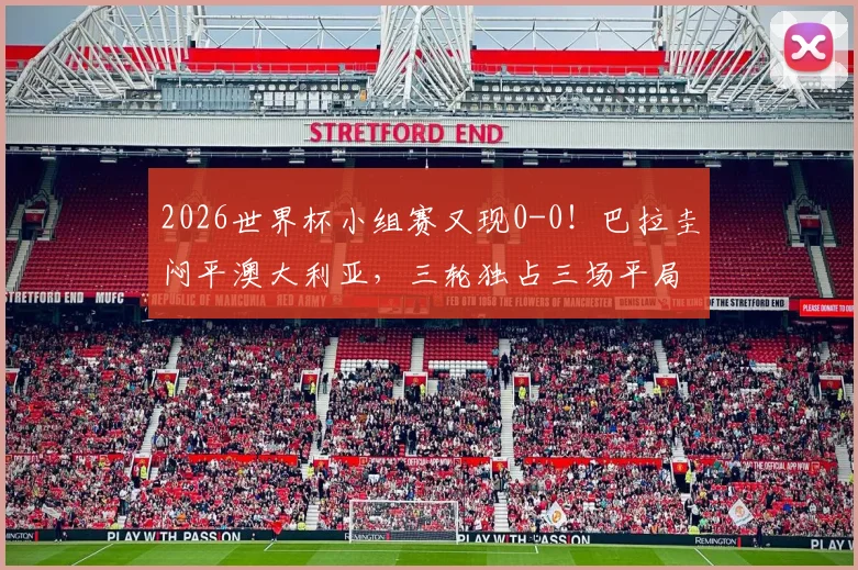 2026世界杯小组赛又现0-0！巴拉圭闷平澳大利亚，三轮独占三场平局，出线形势深度分析