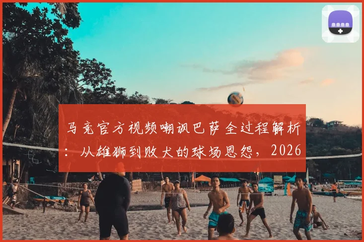马竞官方视频嘲讽巴萨全过程解析：从雄狮到败犬的球场恩怨，2026年西甲争议再起