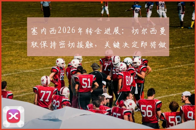 塞内西2026年转会进展：切尔西曼联保持密切接触，关键决定即将做出，球员未来去向分析