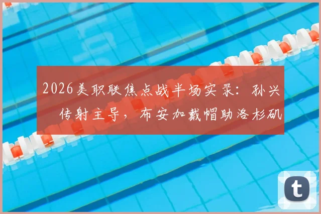 2026美职联焦点战半场实录：孙兴慜传射主导，布安加戴帽助洛杉矶FC 5-0横扫奥兰多城