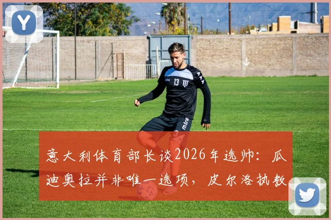 意大利体育部长谈2026年选帅:瓜迪奥拉并非唯一选项,皮尔洛执教需更多时间证明