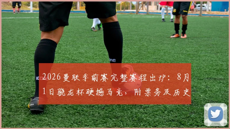 2026曼联季前赛完整赛程出炉:8月1日骁龙杯硬撼马竞,附票务及历史交锋指南