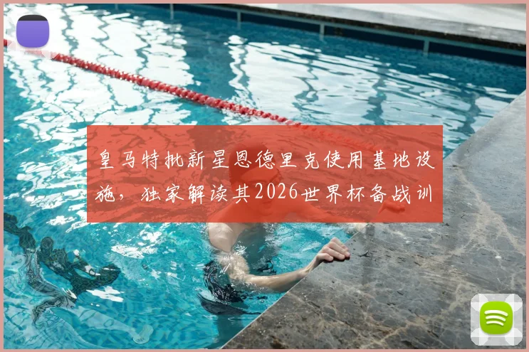 皇马特批新星恩德里克使用基地设施,独家解读其2026世界杯备战训练方案