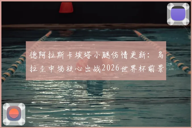 德阿拉斯卡埃塔小腿伤情更新：乌拉圭中场核心出战2026世界杯前景深度分析，附最新官方伤情评估与球队影响解读